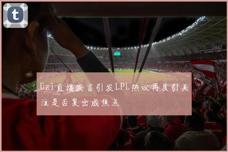 Uzi直播发言引发LPL热议再度引关注是否复出成焦点