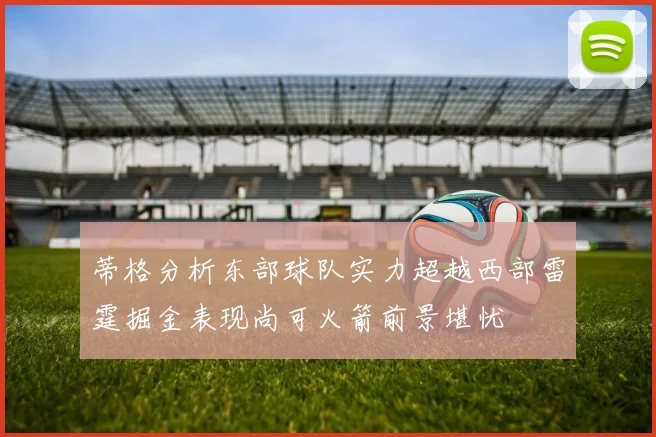 蒂格分析东部球队实力超越西部雷霆掘金表现尚可火箭前景堪忧