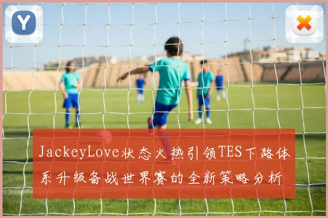 JackeyLove状态火热引领TES下路体系升级备战世界赛的全新策略分析