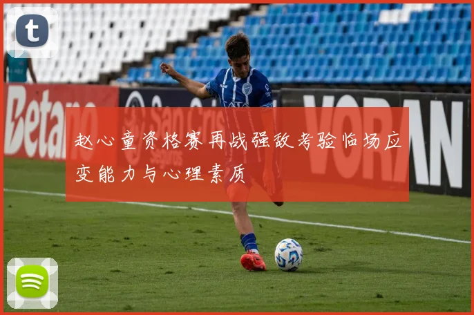 赵心童资格赛再战强敌考验临场应变能力与心理素质