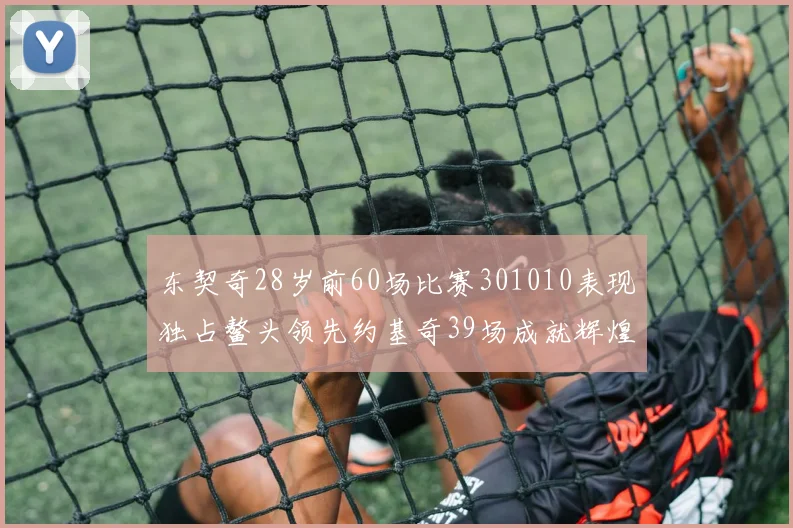 东契奇28岁前60场比赛301010表现独占鳌头领先约基奇39场成就辉煌