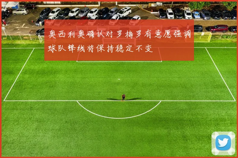 奥西利奥确认对罗梅罗有意愿强调球队锋线将保持稳定不变