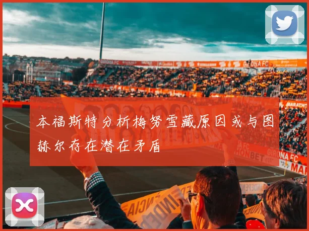 本福斯特分析梅努雪藏原因或与图赫尔存在潜在矛盾