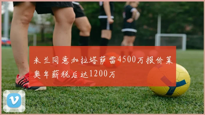 米兰同意加拉塔萨雷4500万报价莱奥年薪税后达1200万