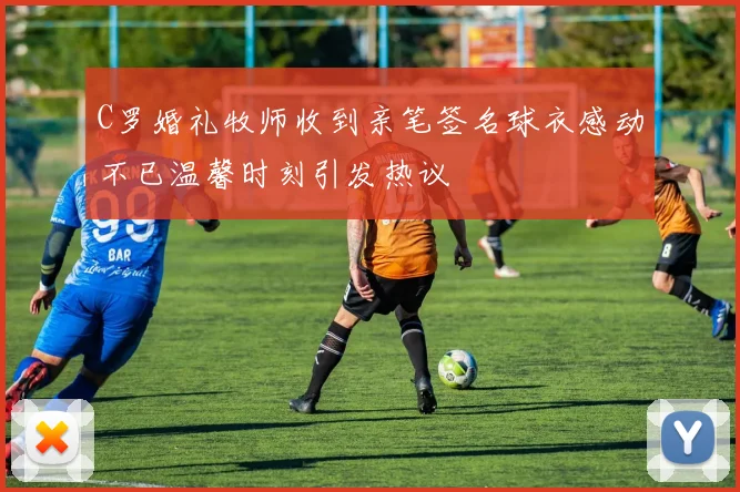 C罗婚礼牧师收到亲笔签名球衣感动不已温馨时刻引发热议