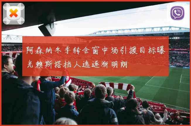 阿森纳冬季转会窗中场引援目标曝光赖斯搭档人选逐渐明朗