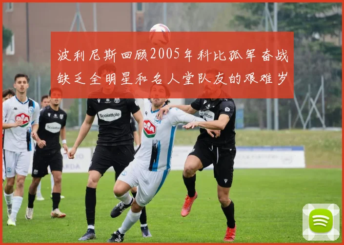 波利尼斯回顾2005年科比孤军奋战缺乏全明星和名人堂队友的艰难岁月